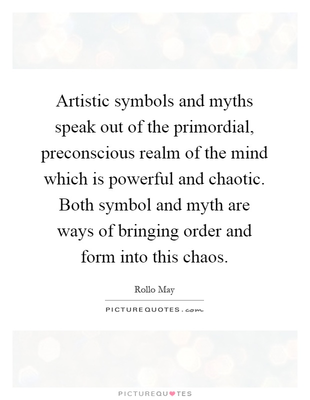 Artistic symbols and myths speak out of the primordial, preconscious realm of the mind which is powerful and chaotic. Both symbol and myth are ways of bringing order and form into this chaos Picture Quote #1