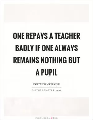One repays a teacher badly if one always remains nothing but a pupil Picture Quote #1