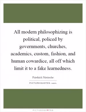 All modern philosophizing is political, policed by governments, churches, academics, custom, fashion, and human cowardice, all off which limit it to a fake learnedness Picture Quote #1