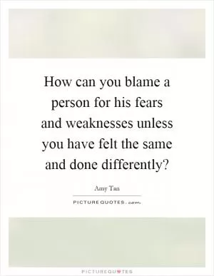 How can you blame a person for his fears and weaknesses unless you have felt the same and done differently? Picture Quote #1