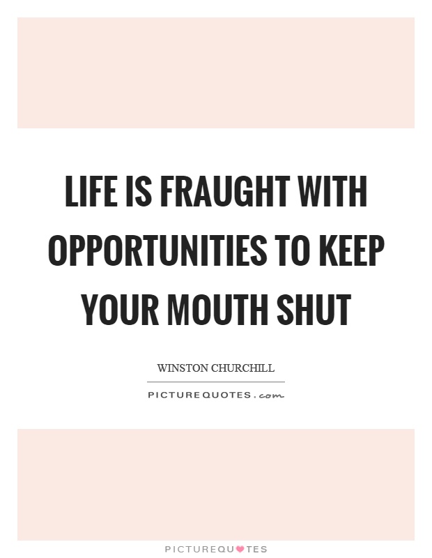 Life is fraught with opportunities to keep your mouth shut Picture Quote #1