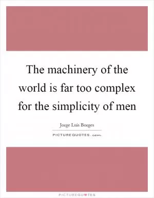The machinery of the world is far too complex for the simplicity of men Picture Quote #1