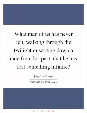 What man of us has never felt, walking through the twilight or writing down a date from his past, that he has lost something infinite? Picture Quote #1