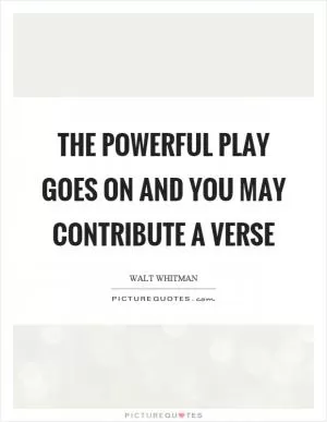 The powerful play goes on and you may contribute a verse Picture Quote #1