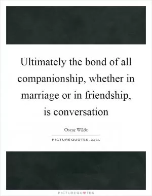 Ultimately the bond of all companionship, whether in marriage or in friendship, is conversation Picture Quote #1