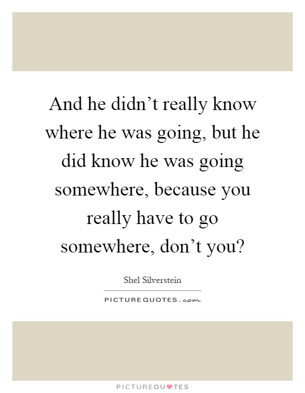 And he didn't really know where he was going, but he did know he was going somewhere, because you really have to go somewhere, don't you? Picture Quote #1