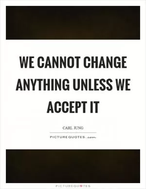We cannot change anything unless we accept it Picture Quote #1