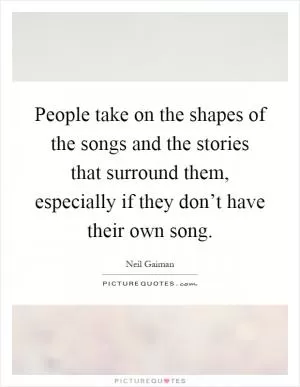 People take on the shapes of the songs and the stories that surround them, especially if they don’t have their own song Picture Quote #1