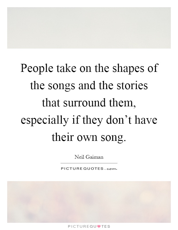 People take on the shapes of the songs and the stories that surround them, especially if they don't have their own song Picture Quote #1