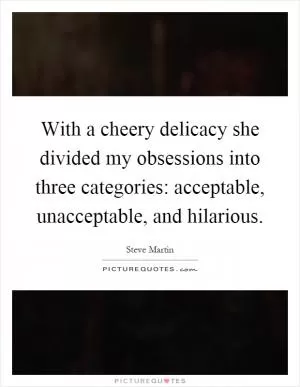 With a cheery delicacy she divided my obsessions into three categories: acceptable, unacceptable, and hilarious Picture Quote #1