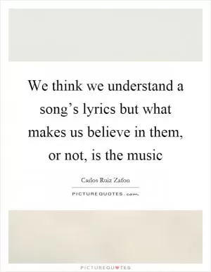 We think we understand a song’s lyrics but what makes us believe in them, or not, is the music Picture Quote #1