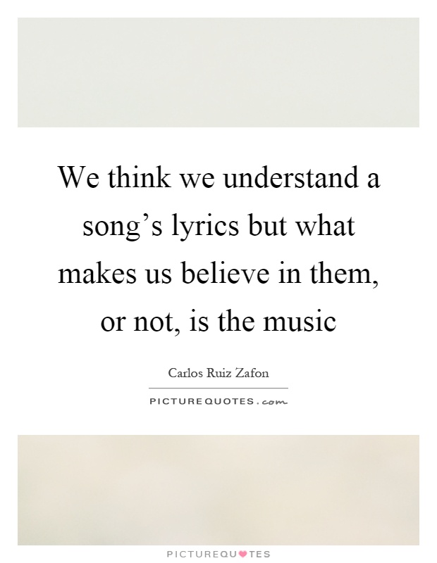 We think we understand a song's lyrics but what makes us believe in them, or not, is the music Picture Quote #1