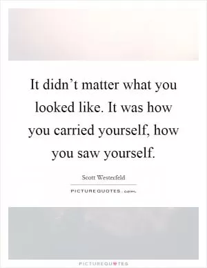 It didn’t matter what you looked like. It was how you carried yourself, how you saw yourself Picture Quote #1