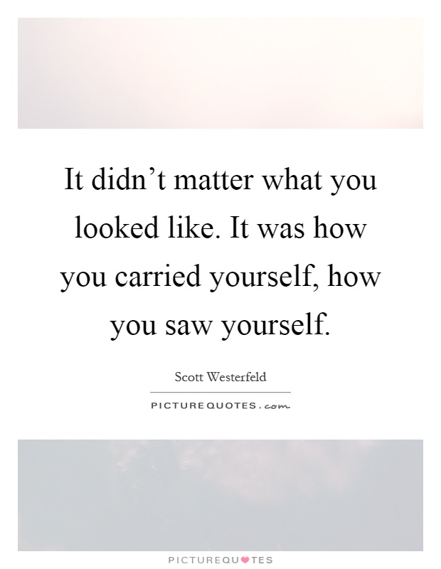 It didn't matter what you looked like. It was how you carried yourself, how you saw yourself Picture Quote #1