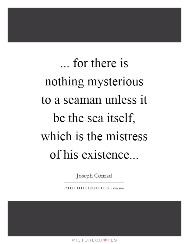 ... for there is nothing mysterious to a seaman unless it be the sea itself, which is the mistress of his existence Picture Quote #1