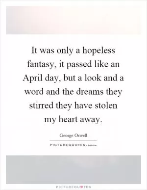 It was only a hopeless fantasy, it passed like an April day, but a look and a word and the dreams they stirred they have stolen my heart away Picture Quote #1
