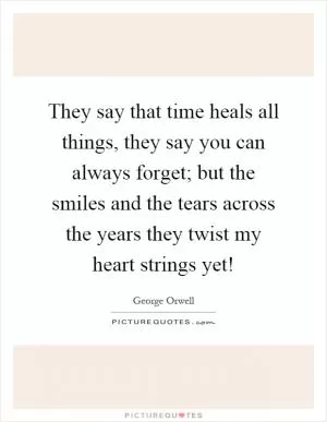 They say that time heals all things, they say you can always forget; but the smiles and the tears across the years they twist my heart strings yet! Picture Quote #1