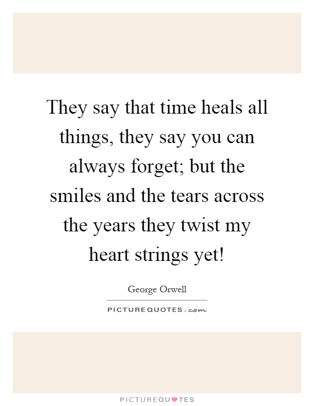 They say that time heals all things, they say you can always forget; but the smiles and the tears across the years they twist my heart strings yet! Picture Quote #1