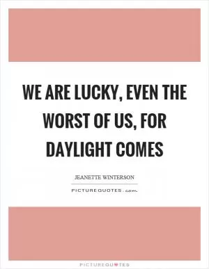 We are lucky, even the worst of us, for daylight comes Picture Quote #1