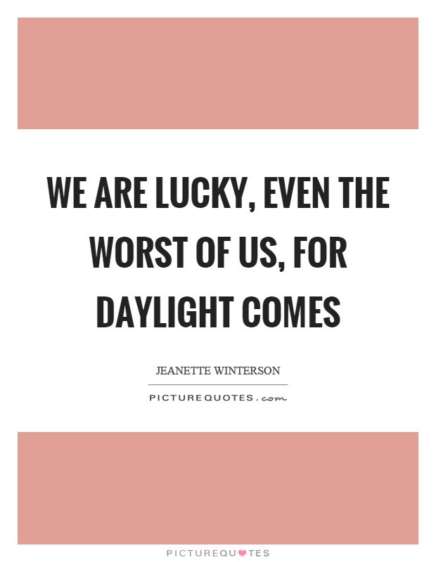 We are lucky, even the worst of us, for daylight comes Picture Quote #1