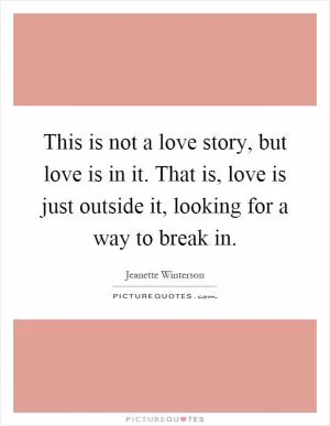 This is not a love story, but love is in it. That is, love is just outside it, looking for a way to break in Picture Quote #1