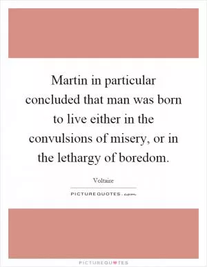 Martin in particular concluded that man was born to live either in the convulsions of misery, or in the lethargy of boredom Picture Quote #1
