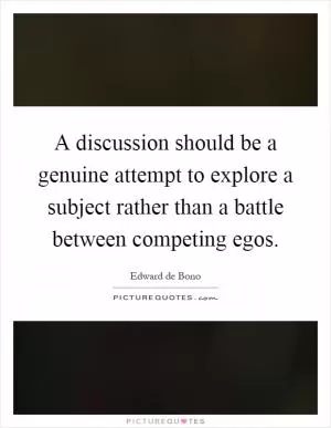 A discussion should be a genuine attempt to explore a subject rather than a battle between competing egos Picture Quote #1