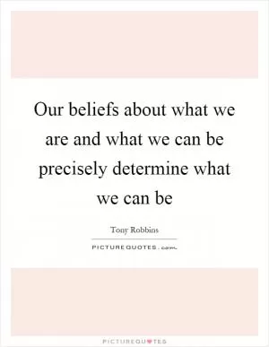Our beliefs about what we are and what we can be precisely determine what we can be Picture Quote #1