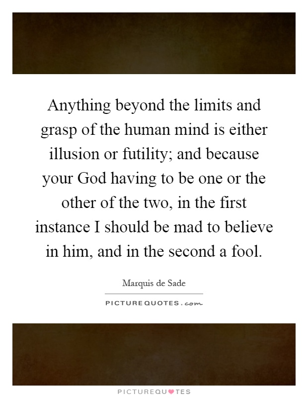 Anything beyond the limits and grasp of the human mind is either illusion or futility; and because your God having to be one or the other of the two, in the first instance I should be mad to believe in him, and in the second a fool Picture Quote #1