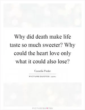 Why did death make life taste so much sweeter? Why could the heart love only what it could also lose? Picture Quote #1