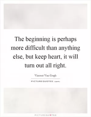 The beginning is perhaps more difficult than anything else, but keep heart, it will turn out all right Picture Quote #1