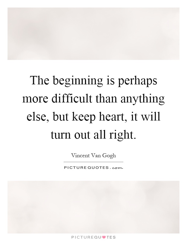 The beginning is perhaps more difficult than anything else, but keep heart, it will turn out all right Picture Quote #1