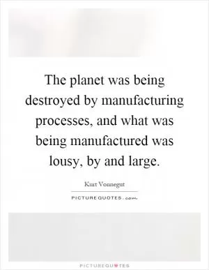 The planet was being destroyed by manufacturing processes, and what was being manufactured was lousy, by and large Picture Quote #1