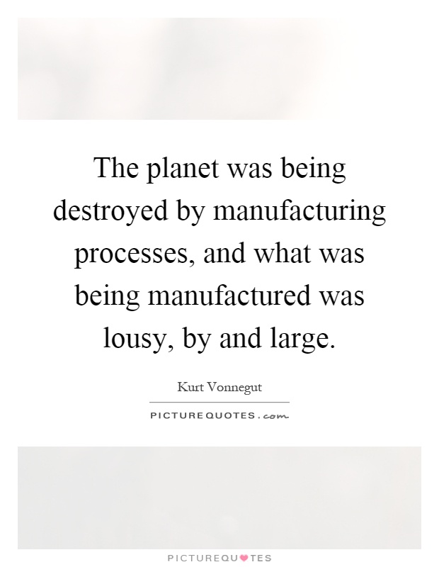 The planet was being destroyed by manufacturing processes, and what was being manufactured was lousy, by and large Picture Quote #1