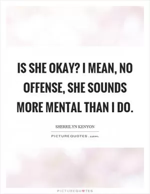 Is she okay? I mean, no offense, she sounds more mental than I do Picture Quote #1