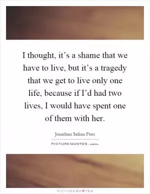 I thought, it’s a shame that we have to live, but it’s a tragedy that we get to live only one life, because if I’d had two lives, I would have spent one of them with her Picture Quote #1