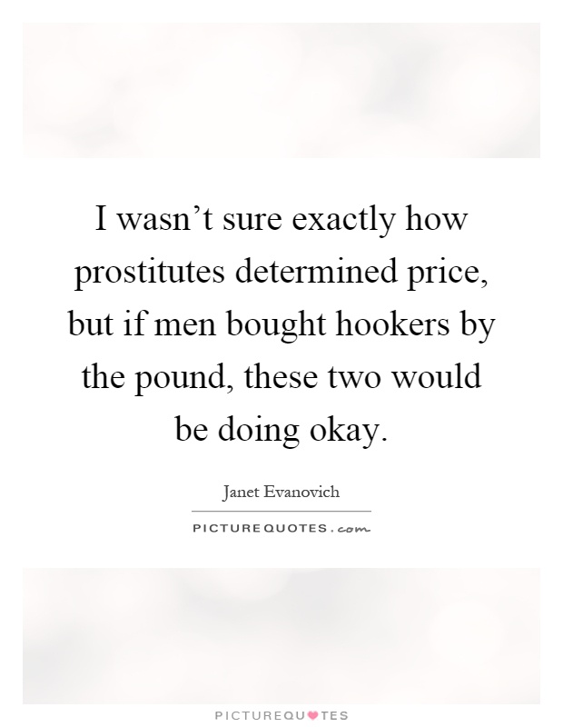 I wasn't sure exactly how prostitutes determined price, but if men bought hookers by the pound, these two would be doing okay Picture Quote #1