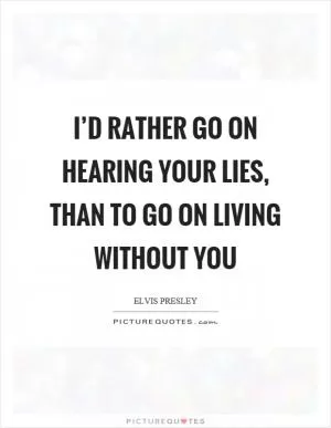 I’d rather go on hearing your lies, than to go on living without you Picture Quote #1