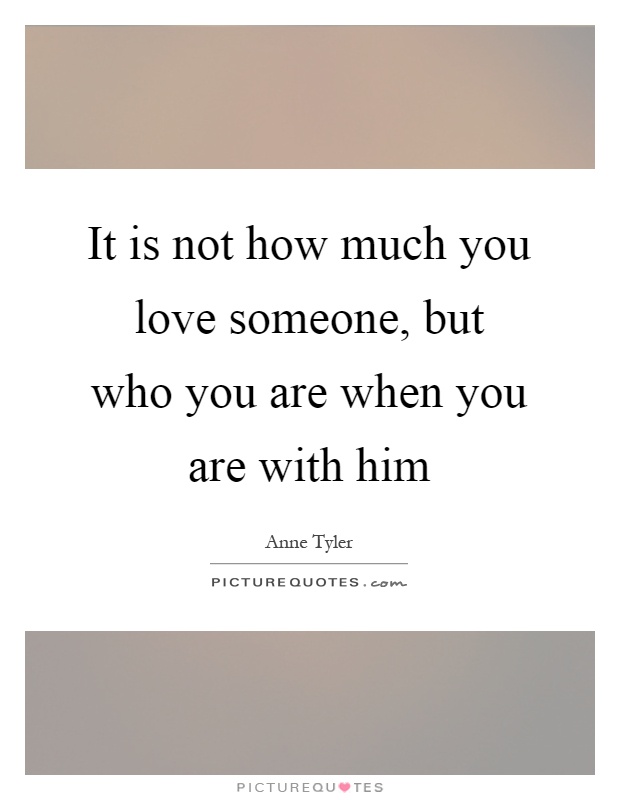 It is not how much you love someone, but who you are when you are with him Picture Quote #1