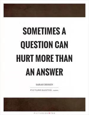 Sometimes a question can hurt more than an answer Picture Quote #1
