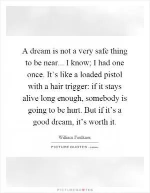 A dream is not a very safe thing to be near... I know; I had one once. It’s like a loaded pistol with a hair trigger: if it stays alive long enough, somebody is going to be hurt. But if it’s a good dream, it’s worth it Picture Quote #1