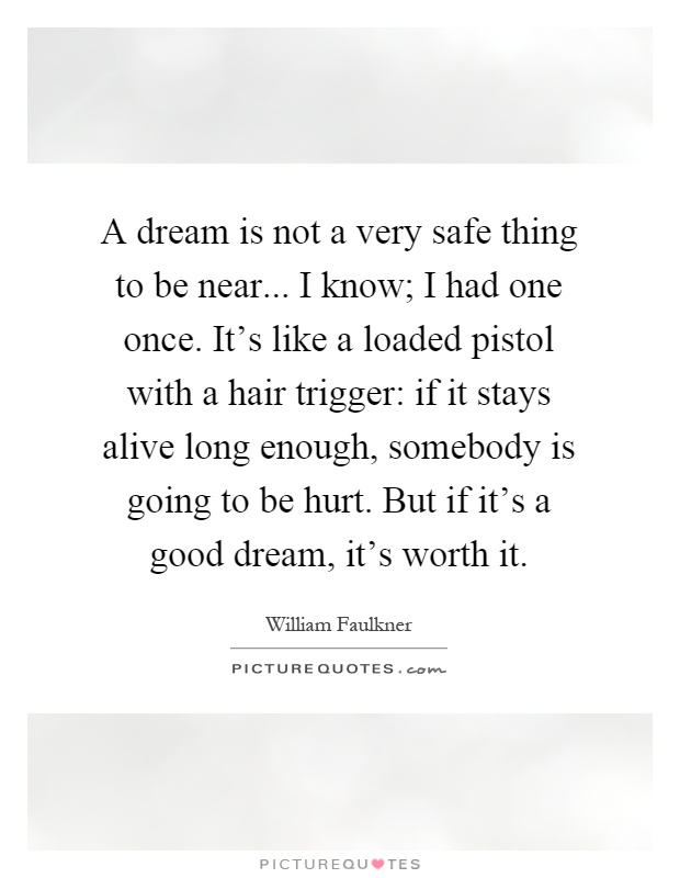 A dream is not a very safe thing to be near... I know; I had one once. It's like a loaded pistol with a hair trigger: if it stays alive long enough, somebody is going to be hurt. But if it's a good dream, it's worth it Picture Quote #1