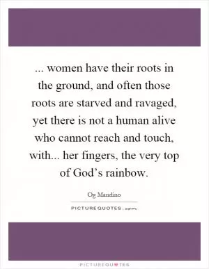 ... women have their roots in the ground, and often those roots are starved and ravaged, yet there is not a human alive who cannot reach and touch, with... her fingers, the very top of God’s rainbow Picture Quote #1