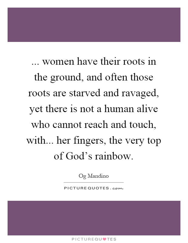 ... women have their roots in the ground, and often those roots are starved and ravaged, yet there is not a human alive who cannot reach and touch, with... her fingers, the very top of God's rainbow Picture Quote #1