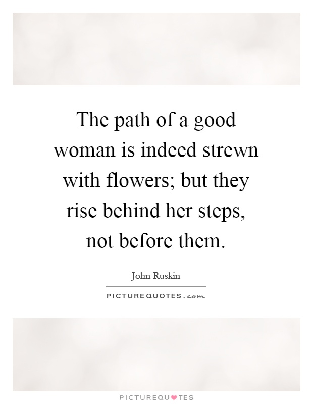 The path of a good woman is indeed strewn with flowers; but they rise behind her steps, not before them Picture Quote #1