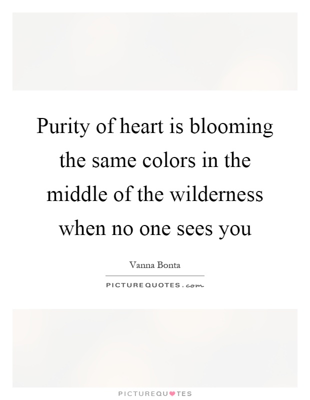Purity of heart is blooming the same colors in the middle of the wilderness when no one sees you Picture Quote #1