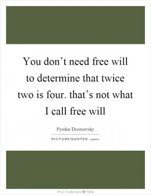 You don’t need free will to determine that twice two is four. that’s not what I call free will Picture Quote #1