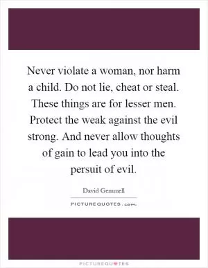 Never violate a woman, nor harm a child. Do not lie, cheat or steal. These things are for lesser men. Protect the weak against the evil strong. And never allow thoughts of gain to lead you into the persuit of evil Picture Quote #1