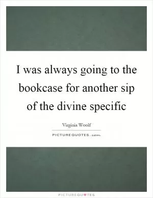 I was always going to the bookcase for another sip of the divine specific Picture Quote #1