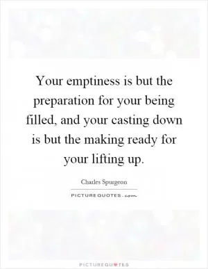 Your emptiness is but the preparation for your being filled, and your casting down is but the making ready for your lifting up Picture Quote #1